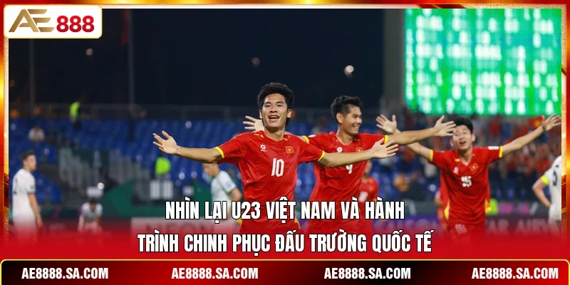 Nhìn lại U23 Việt Nam và hành trình chinh phục đấu trường quốc tế