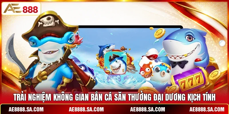 Trải nghiệm không gian bắn cá săn thưởng đại dương kịch tính